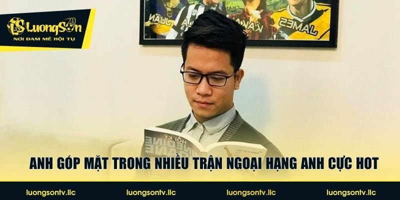 Anh góp mặt trong nhiều trận Ngoại hạng Anh cực hot