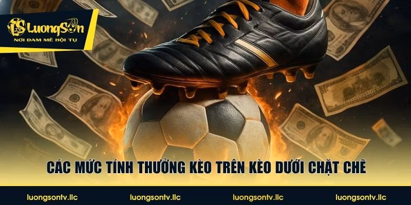 Các mức tính thưởng kèo trên kèo dưới chặt chẽ