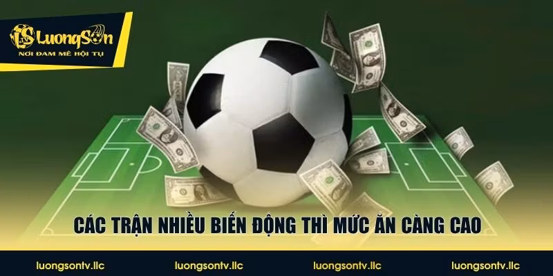 Các trận nhiều biến động thì mức ăn càng cao