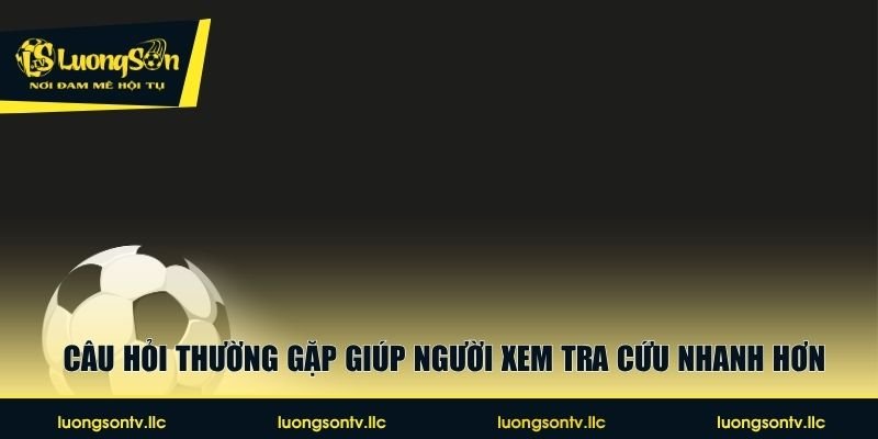 Câu hỏi thường gặp giúp người xem tra cứu nhanh hơn