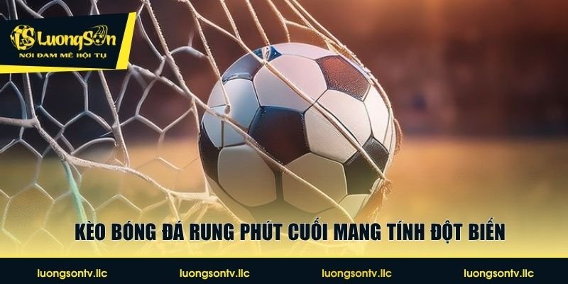 Kèo bóng đá rung phút cuối mang tính đột biến