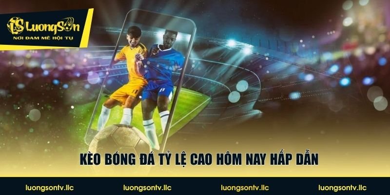Kèo bóng đá tỷ lệ cao hôm nay hấp dẫn