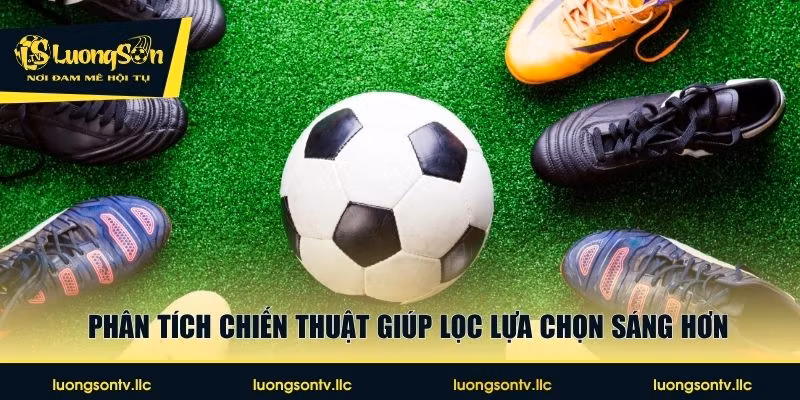 Phân tích chiến thuật giúp lọc lựa chọn sáng hơn