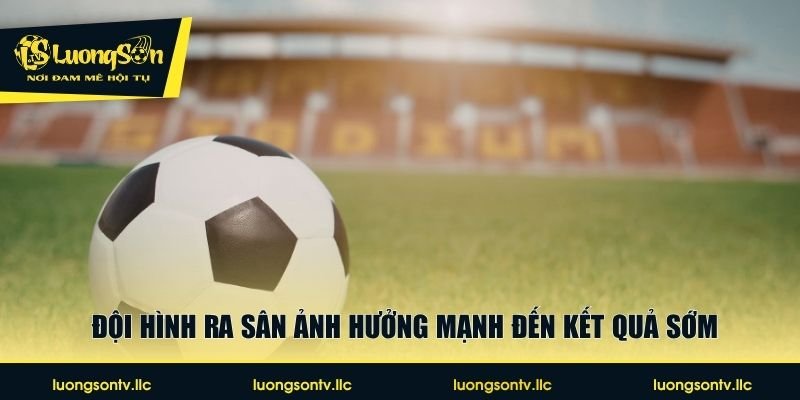 Đội hình ra sân ảnh hưởng mạnh đến kết quả sớm