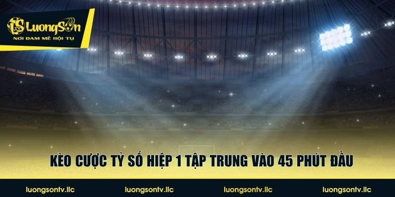 Kèo cược tỷ số hiệp 1 tập trung vào 45 phút đầu