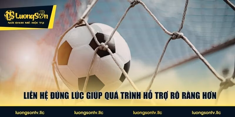Liên hệ đúng lúc giúp quá trình hỗ trợ rõ ràng hơn
