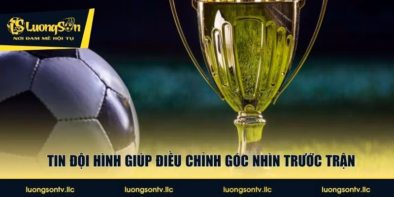 Tin đội hình giúp điều chỉnh góc nhìn trước trận