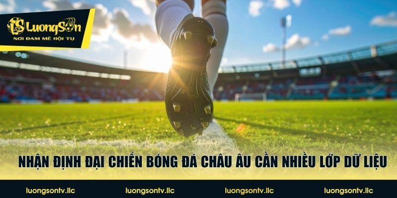 Nhận định đại chiến bóng đá châu Âu cần nhiều lớp dữ liệu