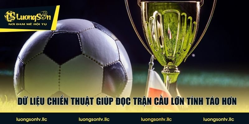 Dữ liệu chiến thuật giúp đọc trận cầu lớn tỉnh táo hơn