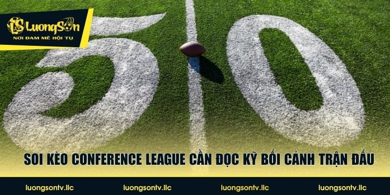 Soi kèo Conference League cần đọc kỹ bối cảnh trận đấu