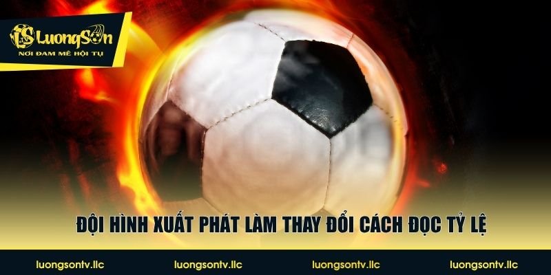 Đội hình xuất phát làm thay đổi cách đọc tỷ lệ