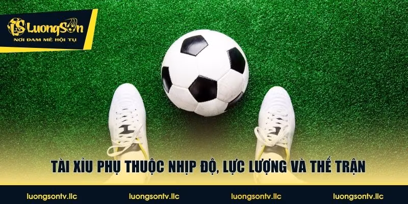 Tài xỉu phụ thuộc nhịp độ, lực lượng và thế trận