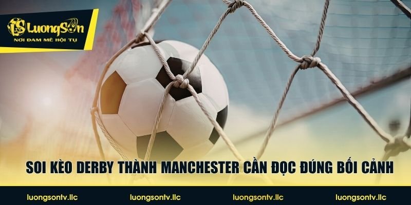 Soi kèo derby thành Manchester cần đọc đúng bối cảnh