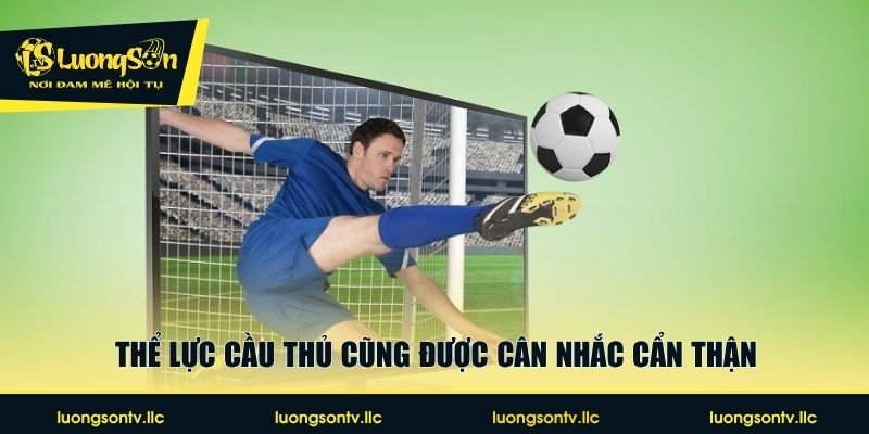 Thể lực cầu thủ cũng được cân nhắc cẩn thận